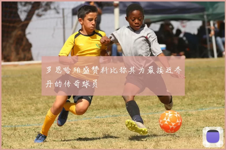 罗恩哈珀盛赞科比称其为最接近乔丹的传奇球员