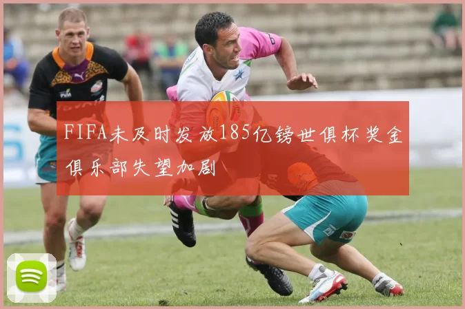 FIFA未及时发放185亿镑世俱杯奖金俱乐部失望加剧