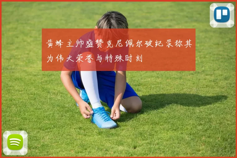 黄蜂主帅盛赞克尼佩尔破纪录称其为伟大荣誉与特殊时刻