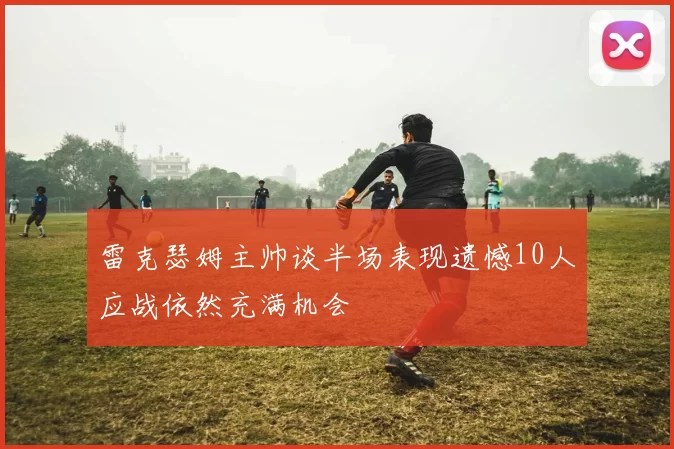 雷克瑟姆主帅谈半场表现遗憾10人应战依然充满机会
