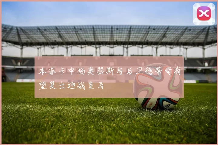 本菲卡中场奥瑟斯与后卫德蒂奇有望复出迎战皇马