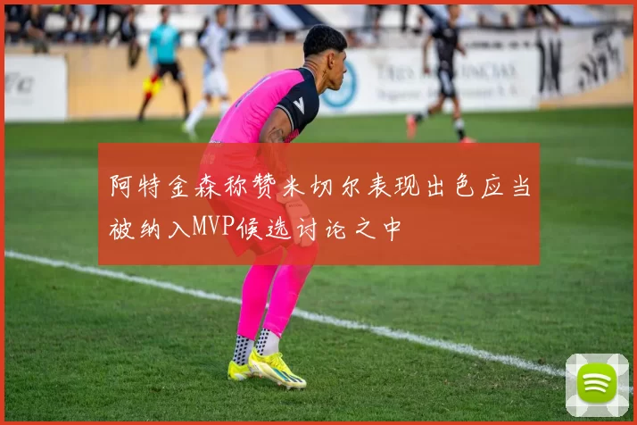 阿特金森称赞米切尔表现出色应当被纳入MVP候选讨论之中
