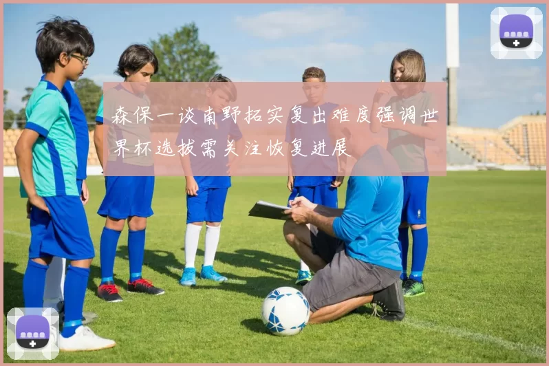 森保一谈南野拓实复出难度强调世界杯选拔需关注恢复进展