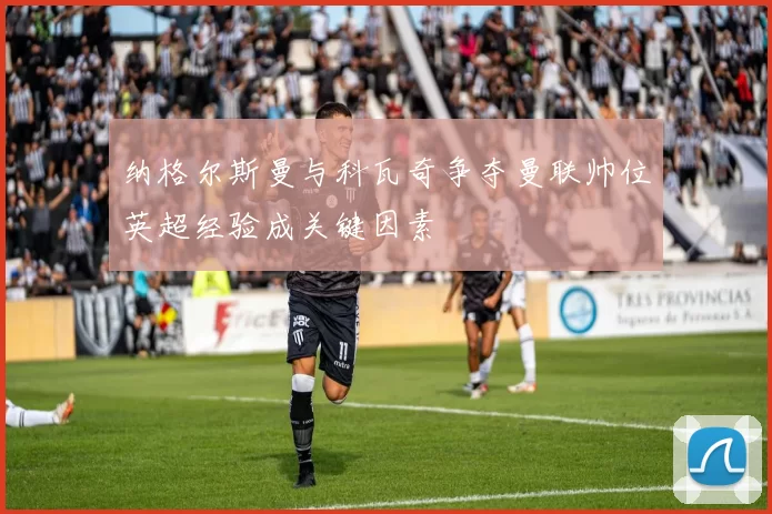纳格尔斯曼与科瓦奇争夺曼联帅位英超经验成关键因素
