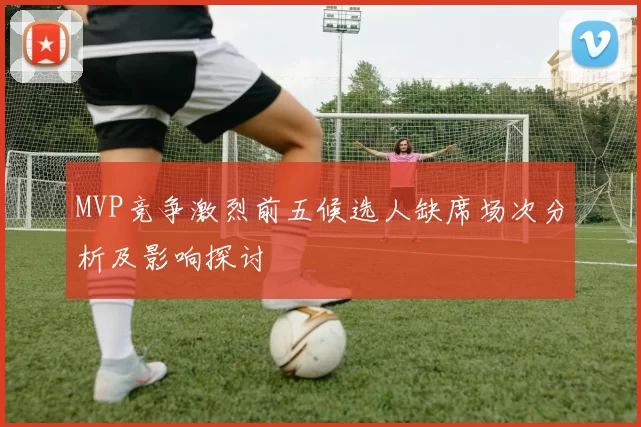 MVP竞争激烈前五候选人缺席场次分析及影响探讨