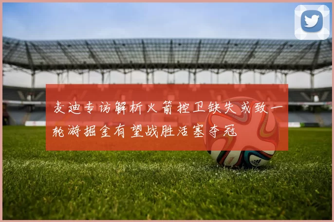 麦迪专访解析火箭控卫缺失或致一轮游掘金有望战胜活塞夺冠