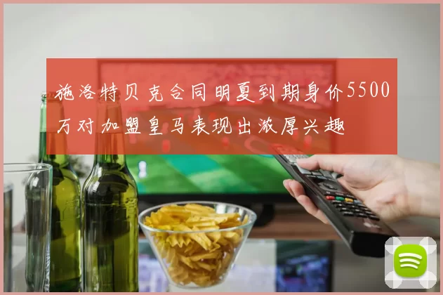 施洛特贝克合同明夏到期身价5500万对加盟皇马表现出浓厚兴趣