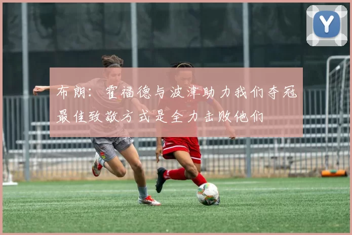 布朗：霍福德与波津助力我们夺冠最佳致敬方式是全力击败他们