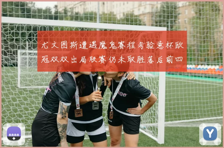 尤文图斯遭遇魔鬼赛程考验意杯欧冠双双出局联赛仍未取胜落后前四四分