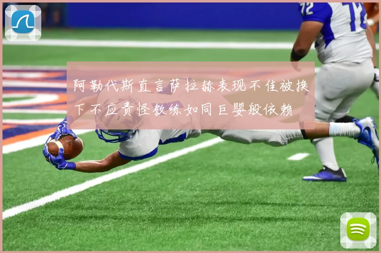 阿勒代斯直言萨拉赫表现不佳被换下不应责怪教练如同巨婴般依赖