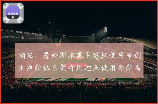 湖记：詹姆斯本赛季球权使用率创生涯新低东契奇则迎来使用率新高