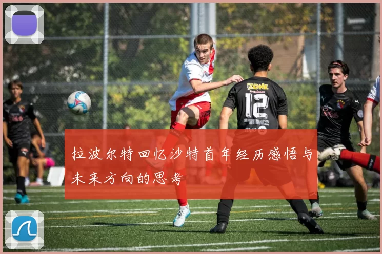 拉波尔特回忆沙特首年经历感悟与未来方向的思考