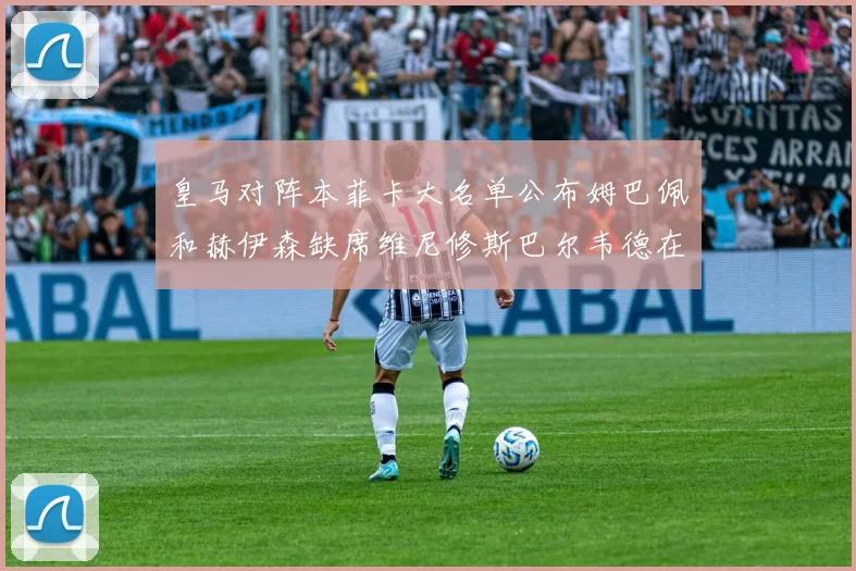 皇马对阵本菲卡大名单公布姆巴佩和赫伊森缺席维尼修斯巴尔韦德在列