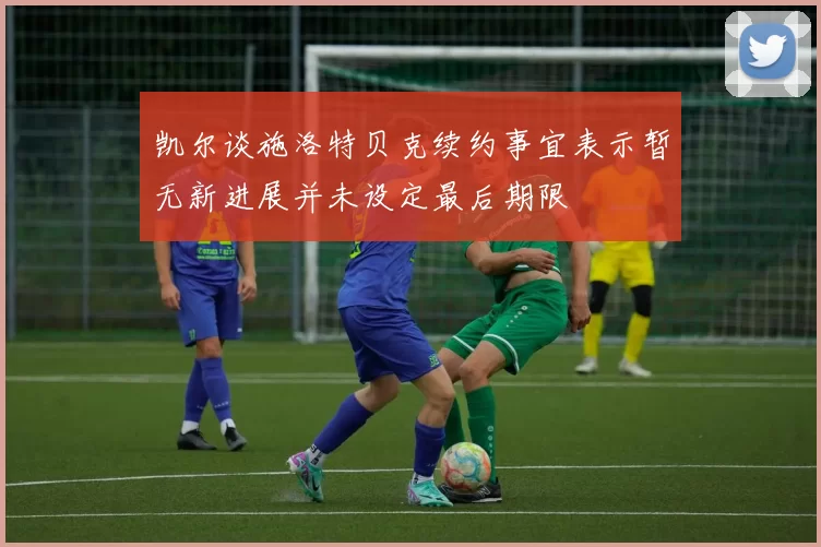 凯尔谈施洛特贝克续约事宜表示暂无新进展并未设定最后期限
