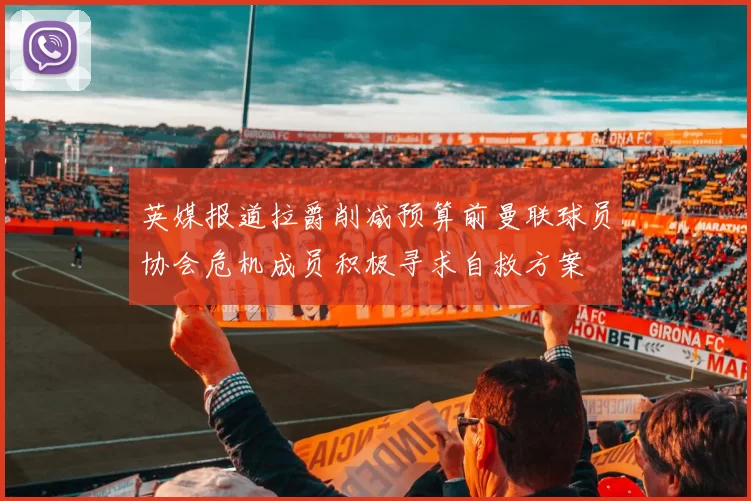 英媒报道拉爵削减预算前曼联球员协会危机成员积极寻求自救方案