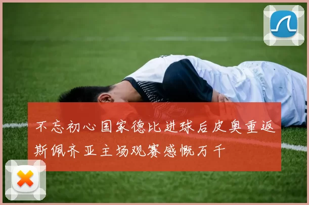 不忘初心国家德比进球后皮奥重返斯佩齐亚主场观赛感慨万千
