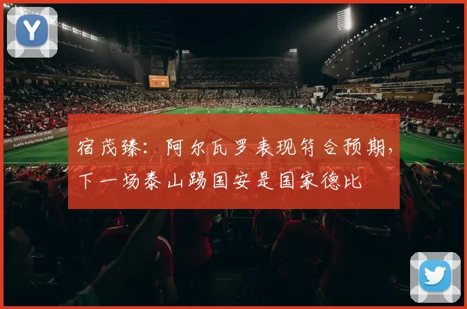 宿茂臻：阿尔瓦罗表现符合预期，下一场泰山踢国安是国家德比