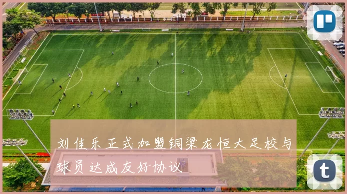 刘佳乐正式加盟铜梁龙恒大足校与球员达成友好协议