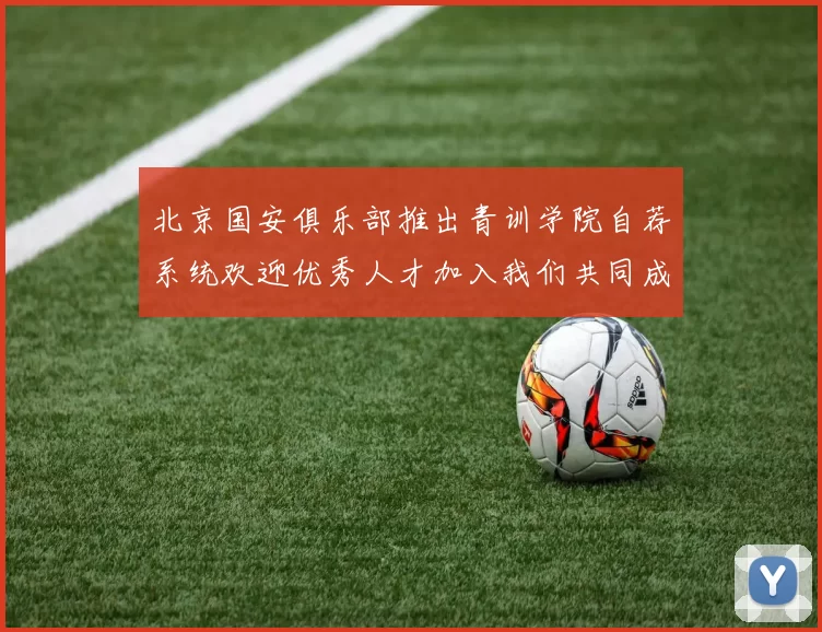 北京国安俱乐部推出青训学院自荐系统欢迎优秀人才加入我们共同成长