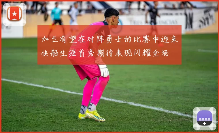 加兰有望在对阵勇士的比赛中迎来快船生涯首秀期待表现闪耀全场