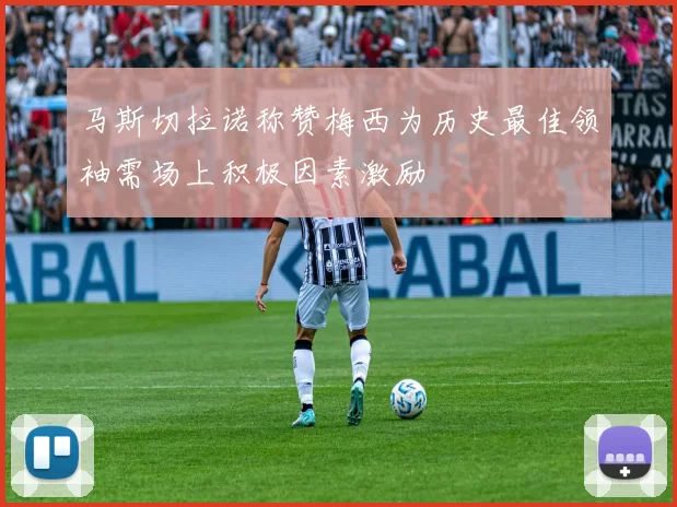 马斯切拉诺称赞梅西为历史最佳领袖需场上积极因素激励