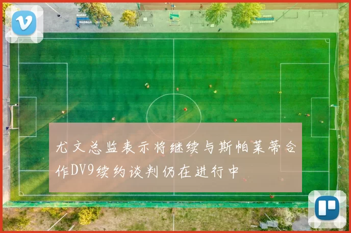 尤文总监表示将继续与斯帕莱蒂合作DV9续约谈判仍在进行中