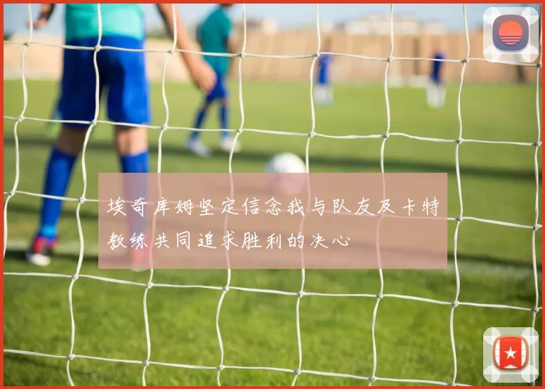 埃奇库姆坚定信念我与队友及卡特教练共同追求胜利的决心