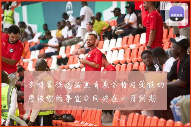 多特蒙德总监里肯表示将与受伤的詹谈续约事宜合同将在六月到期
